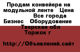 Продам конвейера на модульной ленте › Цена ­ 80 000 - Все города Бизнес » Оборудование   . Тверская обл.,Торжок г.